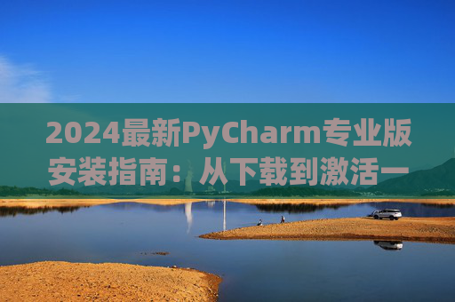 2024最新PyCharm专业版安装指南：从下载到激活一步到位